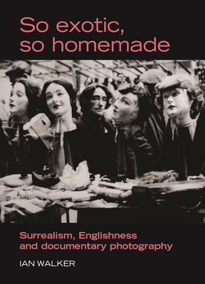So exotic, so homemade: Surrealism, Englishness and documentary photography - Walker, Ian