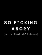 So F*cking Angry (Write That Sh*t Down): Funny Journal/Notebook (Anger Management and Stress Relief Gift) Letting Go/Controlling Work Stress, Anxiety Issues, Modern Life Frustrations