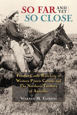 So Far and Yet so Close: Frontier Cattle Ranching in Western Prairie Canada and the Northern Territory of Australia - Elofson, Warren