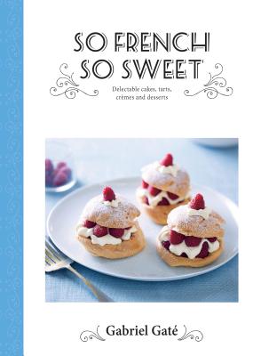 So French So Sweet: Delectable Cakes, Tarts, Cremes and Desserts - Gat, Gabriel