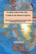 So Many Gates to the City... A Guide for the Modern Perplexed A Book About Jewish Belief and Understanding, and Making Some Sense Of It