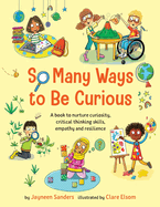 So Many Ways to Be Curious: A book to nurture curiosity, critical thinking skills, empathy and resilience