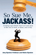 So Sue Me, Jackass!: Avoiding Legal Pitfalls that Can Come Back to Bite You at Work, at Home, and at Play