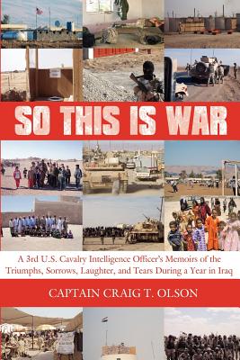 So This Is War: A 3rd U.S. Cavalry Intelligence Officer's Memoirs of the Triumphs, Sorrows, Laughter, and Tears During a Year in Iraq - Olson, Captain Craig T, and Olson, Craig T