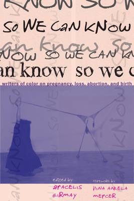 So We Can Know: Writers of Color on Pregnancy, Loss, Abortion, and Birth - Girmay, Aracelis (Editor)