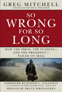 So Wrong for So Long: How the Press, the Pundits--And the President--Failed on Iraq