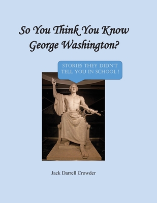 So You Think You Know George Washington? Stories They Didn't Tell You in School! - Crowder, Jack Darrell