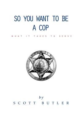 So You Want to Be A Cop: What It Takes to Serve - Butler, Scott