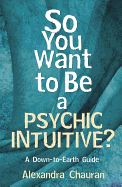 So You Want to Be a Psychic Intuitive?: A Down-To-Earth Guide