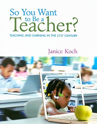 So You Want to Be a Teacher?: Teaching and Learning in the 21st Century - Koch, Janice