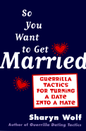 So You Want to Get Married: Guerilla Tactics for Turning a Date Into a Mate - Wolf, Sharyn, C.S.W.