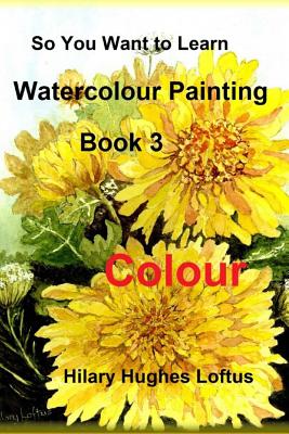 So You Want to Learn Watercolour Painting - Book 3 - Colour: Book 3 - Colour - Loftus, Hilary Hughes