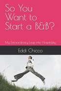 So You Want to Start a B&B?: My Extraordinary Leap into Hospitality