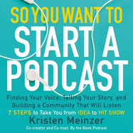 So You Want to Start a Podcast Lib/E: Finding Your Voice, Telling Your Story, and Building a Community That Will Listen