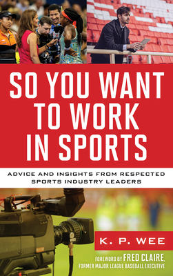 So You Want to Work in Sports: Advice and Insights from Respected Sports Industry Leaders - Wee, K P, and Claire, Fred (Foreword by)