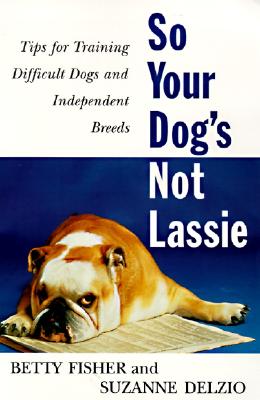 So Your Dog's Not Lassie: Tips for Training Difficult Dogs and Independent Breeds - Fisher, Betty