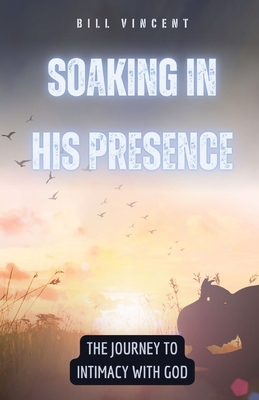 Soaking in His Presence: The Journey to Intimacy with God - Vincent, Bill