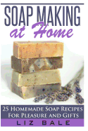Soap Making At Home: 25 Homemade Soap Recipes For Pleasure and Gifts