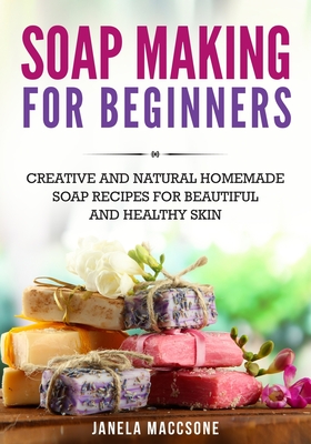 Soap Making for Beginners: Creative and Natural Homemade Soap Recipes for Beautiful and Healthy Skin - Maccsone, Janela
