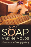 Soap Making Molds: Essential Techniques and Beginner's Guide to Crafting with Silicone and More