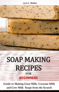 Soap Making Recipes for Beginners: Guide to Making Goat Milk, Coconut Milk and Cow Milk Soaps from the Scratch