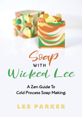 Soap With Wicked Lee: A Zen Guide To Soap Making - Parker, Lee