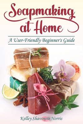 Soapmaking at Home: A User-Friendly Beginner's Guide - Norris, Kelley Shavonne