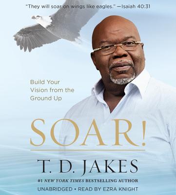 Soar!: Build Your Vision from the Ground Up - Jakes, T D, and Knight, Ezra (Read by)