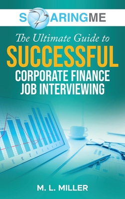 SoaringME The Ultimate Guide to Successful Corporate Finance Job Interviewing - Miller, M L