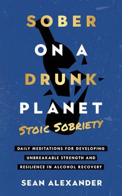 Sober On A Drunk Planet: Daily Meditations For Developing Unbreakable Strength And Resilience In Alcohol Recovery - Alexander, Sean