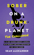 Sober On A Drunk Planet: The Challenge. A 31-Day Guided Sobriety Journal With Prompts And Daily Reflections For Living Sober (Alcohol Recovery Journal)