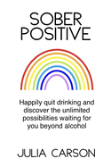 Sober Positive: Happily quit drinking and discover the unlimited possibilities waiting for you beyond alcohol