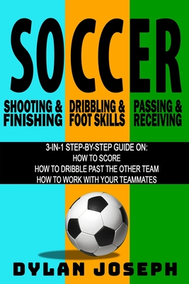 Soccer: A Step-by-Step Guide on How to Score, Dribble Past the Other Team, and Work with Your Teammates (3 Books in 1) - Joseph, Dylan