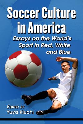 Soccer Culture in America: Essays on the World's Sport in Red, White and Blue - Kiuchi, Yuya (Editor)