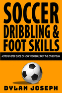 Soccer Dribbling & Foot Skills: A Step-By-Step Guide on How to Dribble Past the Other Team