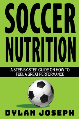 Soccer Nutrition: A Step-by-Step Guide on How to Fuel a Great Performance - Joseph, Dylan