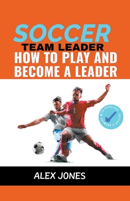 Soccer Team Leader: How to Play and Become a Leader - Jones, Alex
