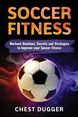 Soccer: Workout Routines, Secrets and Strategies to Improve your Soccer Fitness - Dugger, Chest
