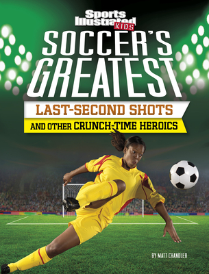 Soccer's Greatest Last-Second Shots and Other Crunch-Time Heroics - Chandler, Matt
