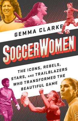 Soccerwomen: The Icons, Rebels, Stars, and Trailblazers Who Transformed the Beautiful Game - Clarke, Gemma