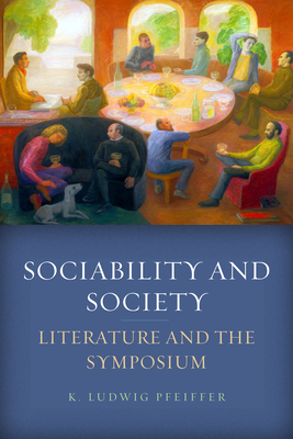 Sociability and Society: Literature and the Symposium - Pfeiffer, K Ludwig