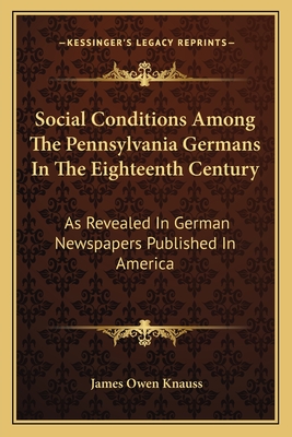 Social Conditions Among The Pennsylvania Germans In The Eighteenth Century: As Revealed In German Newspapers Published In America - Knauss, James Owen