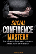 Social Confidence Mastery: How to Eliminate Social Anxiety, Insecurities, Shyness, and the Fear of Rejection