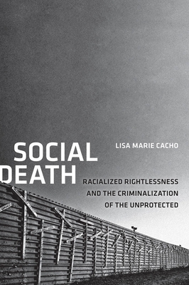 Social Death: Racialized Rightlessness and the Criminalization of the Unprotected - Cacho, Lisa Marie