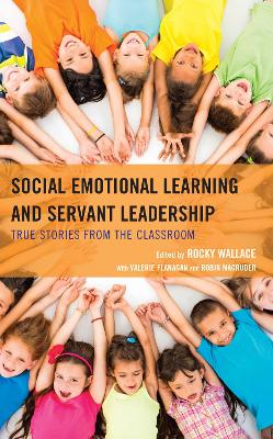 Social Emotional Learning and Servant Leadership: True Stories from the Classroom - Flanagan, Valerie (Editor), and Wallace, Rocky (Editor), and Magruder, Robin (Editor)