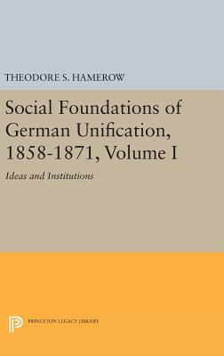 Social Foundations of German Unification, 1858-1871, Volume I: Ideas and Institutions - Hamerow, Theodore S.