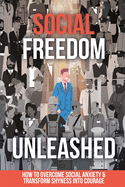 Social Freedom Unleashed: How to Overcome Social Anxiety & Transform Shyness into Courage