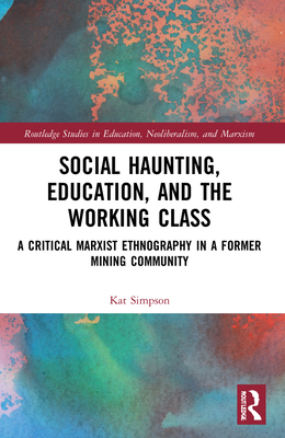 Social Haunting, Education, and the Working Class: A Critical Marxist Ethnography in a Former Mining Community - Simpson, Kat