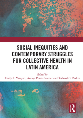 Social Inequities and Contemporary Struggles for Collective Health in Latin America - Vasquez, Emily E (Editor), and Perez-Brumer, Amaya G. (Editor), and Parker, Richard (Editor)