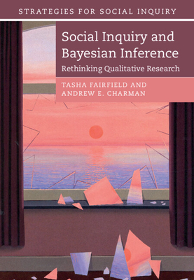 Social Inquiry and Bayesian Inference: Rethinking Qualitative Research - Fairfield, Tasha, and Charman, Andrew E.